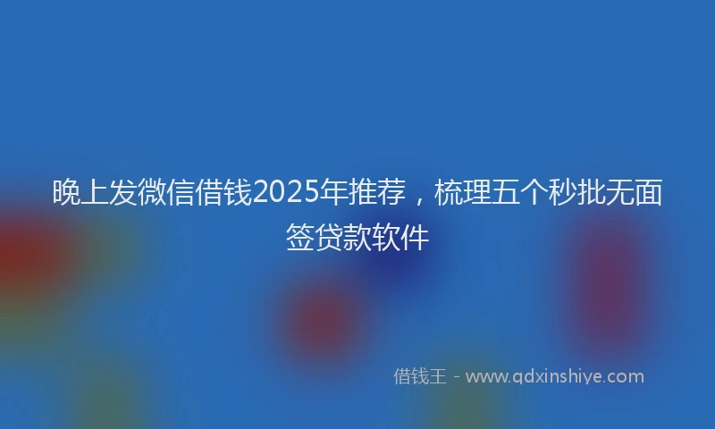 晚上发微信借钱2025年推荐，梳理五个秒批无面签贷款软件