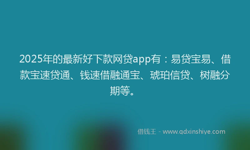 2025年的最新好下款网贷app有：易贷宝易、借款宝速贷通、钱速借融通宝、琥珀信贷、树融分期等。