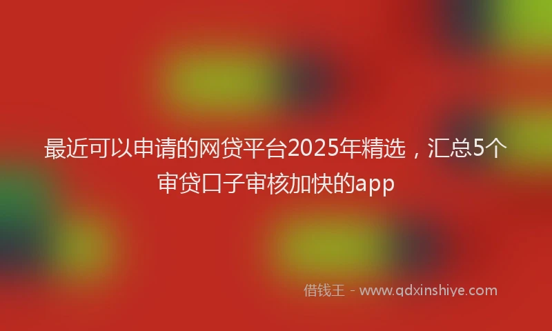 最近可以申请的网贷平台2025年精选，汇总5个审贷口子审核加快的app