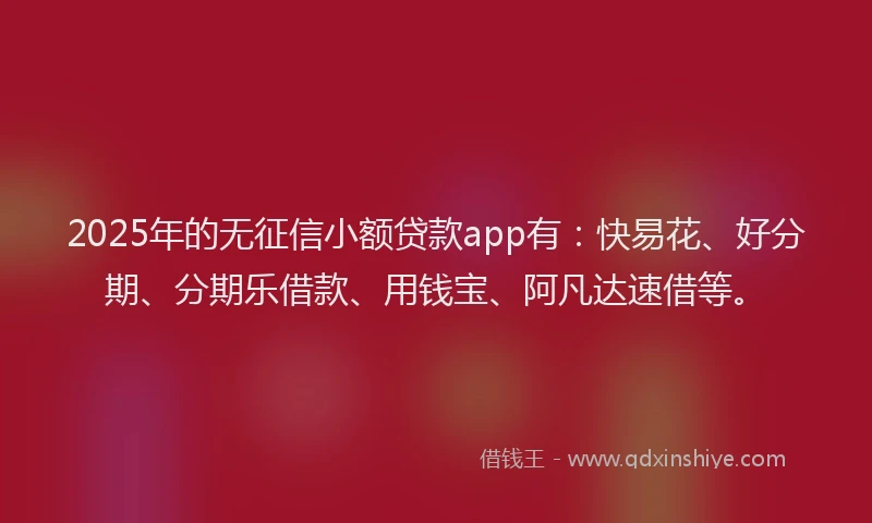 2025年的无征信小额贷款app有：快易花、好分期、分期乐借款、用钱宝、阿凡达速借等。