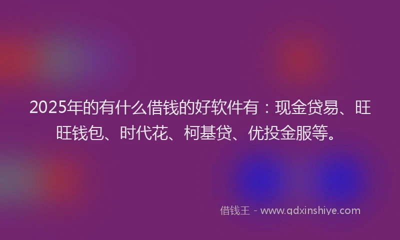 2025年的有什么借钱的好软件有：现金贷易、旺旺钱包、时代花、柯基贷、优投金服等。