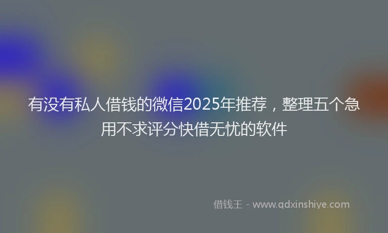 有没有私人借钱的微信2025年推荐，整理五个急用不求评分快借无忧的软件