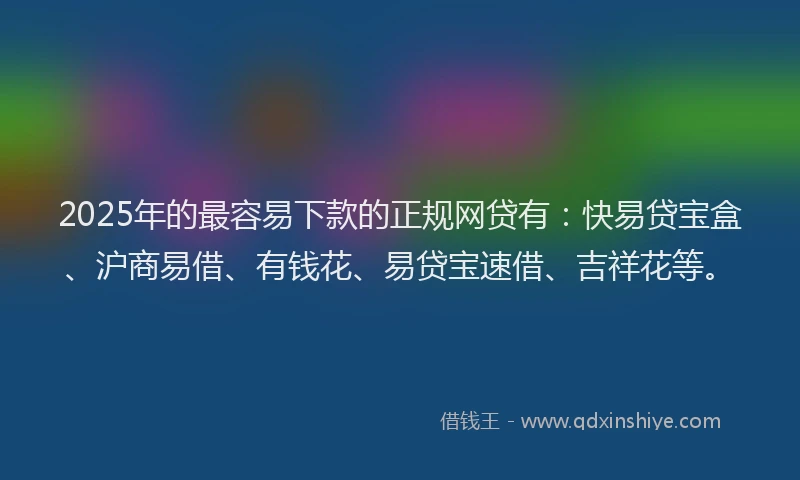2025年的最容易下款的正规网贷有：快易贷宝盒、沪商易借、有钱花、易贷宝速借、吉祥花等。