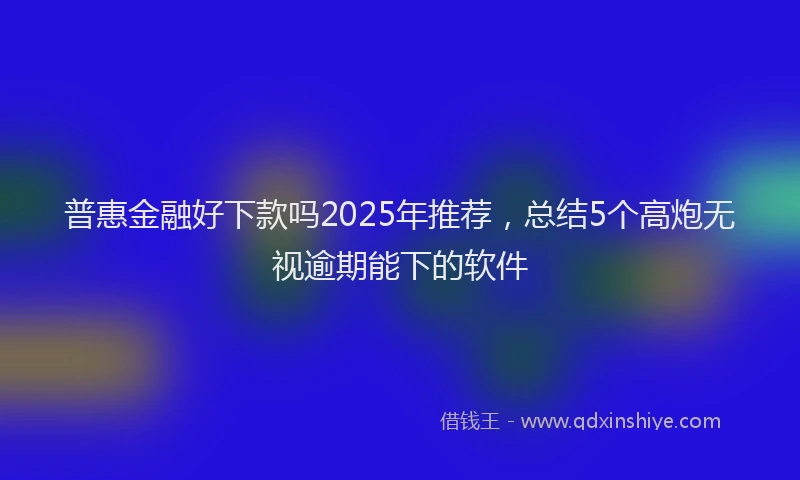 普惠金融好下款吗2025年推荐，总结5个高炮无视逾期能下的软件