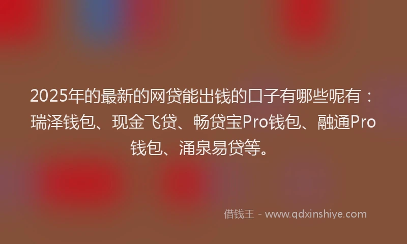 2025年的最新的网贷能出钱的口子有哪些呢有：瑞泽钱包、现金飞贷、畅贷宝Pro钱包、融通Pro钱包、涌泉易贷等。