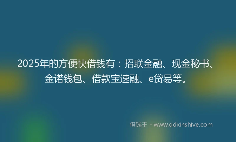 2025年的方便快借钱有：招联金融、现金秘书、金诺钱包、借款宝速融、e贷易等。