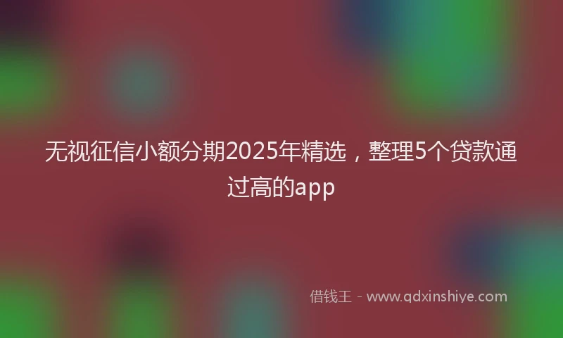 无视征信小额分期2025年精选，整理5个贷款通过高的app