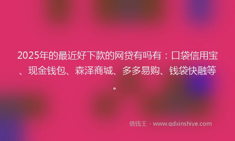 2025年的最近好下款的网贷有吗有：口袋信用宝、现金钱包、森泽商城、多多易购、钱袋快融等。