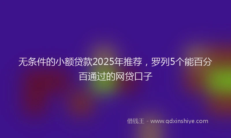 无条件的小额贷款2025年推荐，罗列5个能百分百通过的网贷口子