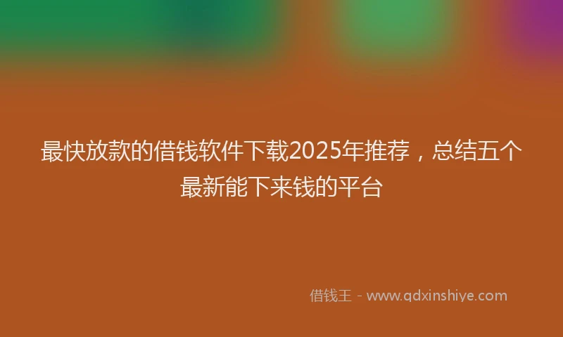 最快放款的借钱软件下载2025年推荐，总结五个最新能下来钱的平台