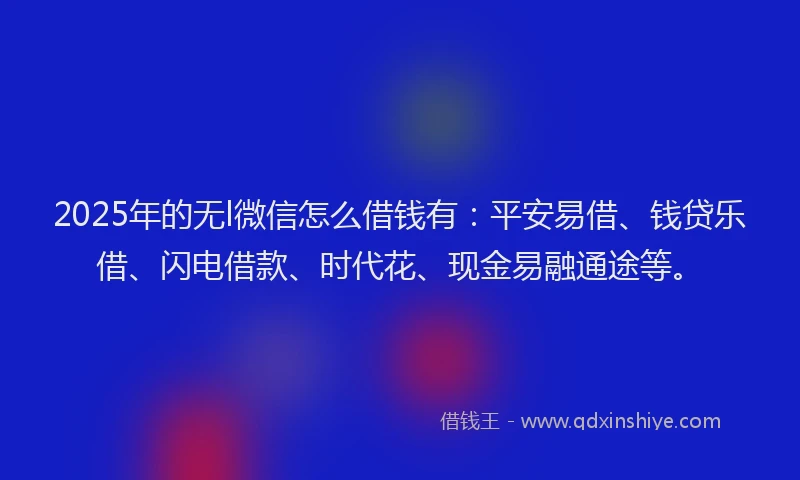2025年的无l微信怎么借钱有：平安易借、钱贷乐借、闪电借款、时代花、现金易融通途等。