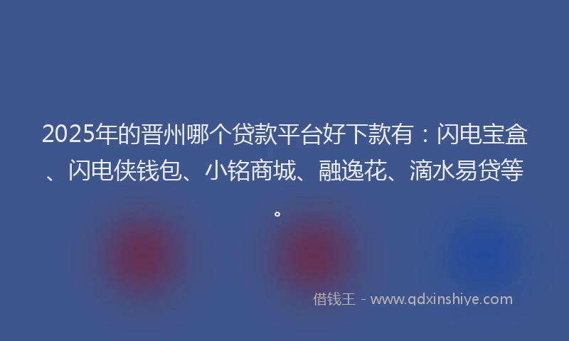 2025年的晋州哪个贷款平台好下款有：闪电宝盒、闪电侠钱包、小铭商城、融逸花、滴水易贷等。