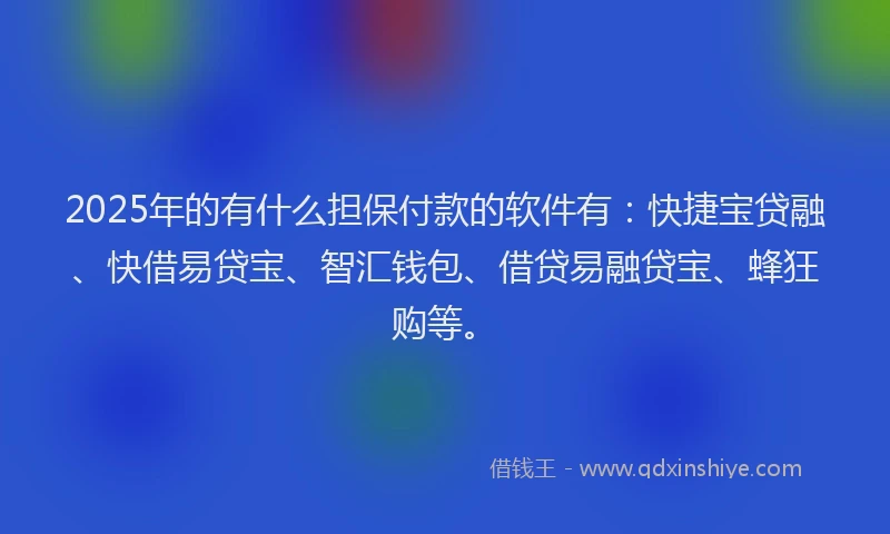 2025年的有什么担保付款的软件有：快捷宝贷融、快借易贷宝、智汇钱包、借贷易融贷宝、蜂狂购等。