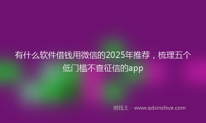 有什么软件借钱用微信的2025年推荐，梳理五个低门槛不查征信的app