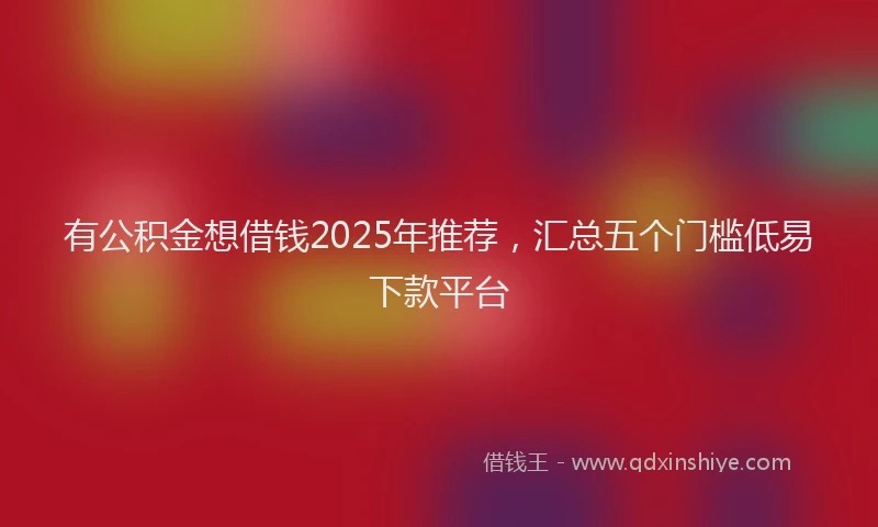 有公积金想借钱2025年推荐，汇总五个门槛低易下款平台