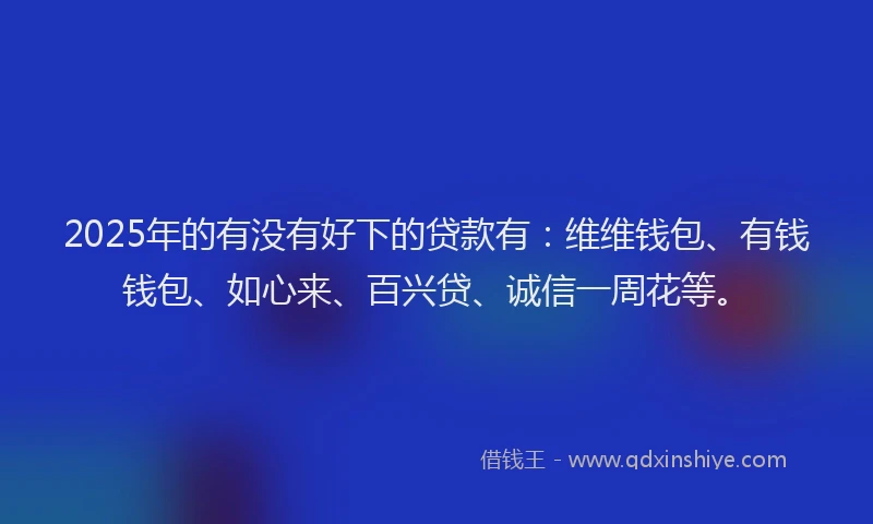 2025年的有没有好下的贷款有：维维钱包、有钱钱包、如心来、百兴贷、诚信一周花等。