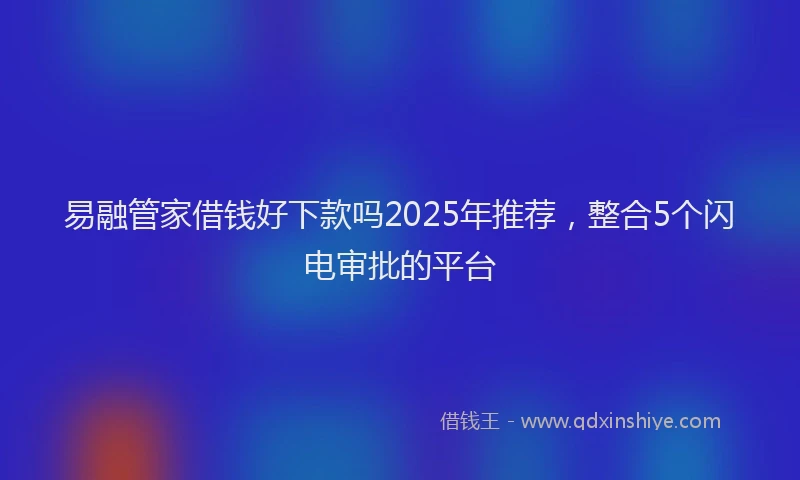 易融管家借钱好下款吗2025年推荐，整合5个闪电审批的平台