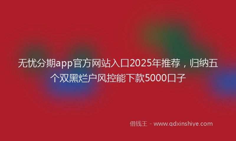 无忧分期app官方网站入口2025年推荐，归纳五个双黑烂户风控能下款5000口子