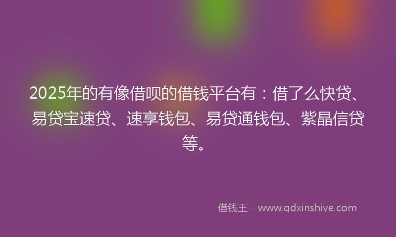 2025年的有像借呗的借钱平台有：借了么快贷、易贷宝速贷、速享钱包、易贷通钱包、紫晶信贷等。