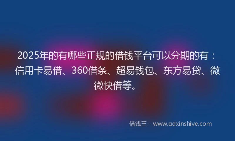 2025年的有哪些正规的借钱平台可以分期的有：信用卡易借、360借条、超易钱包、东方易贷、微微快借等。