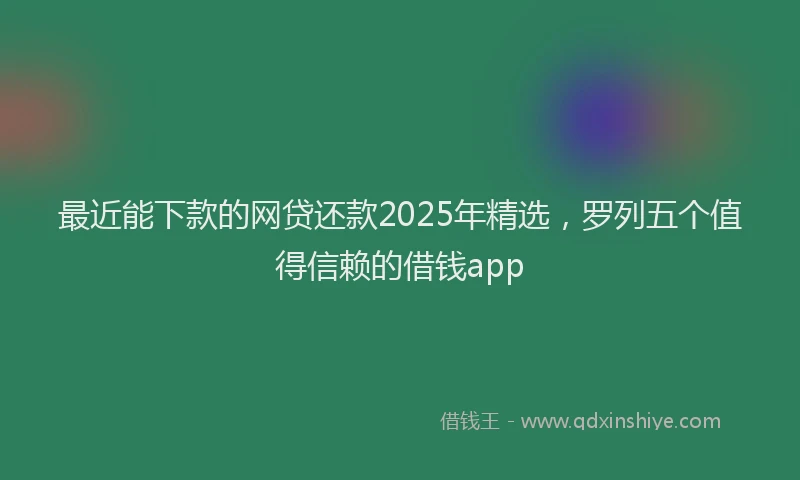 最近能下款的网贷还款2025年精选，罗列五个值得信赖的借钱app
