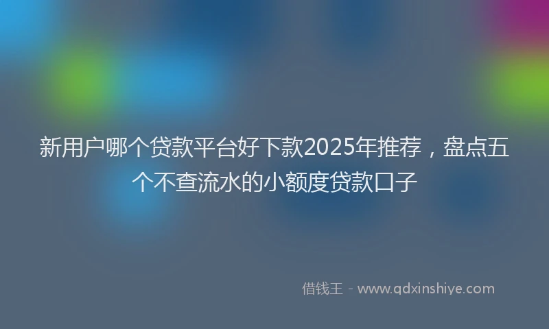 新用户哪个贷款平台好下款2025年推荐，盘点五个不查流水的小额度贷款口子