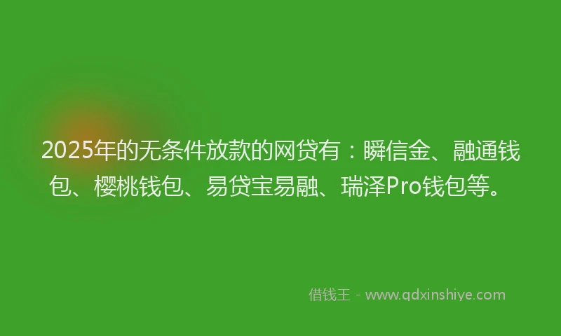 2025年的无条件放款的网贷有：瞬信金、融通钱包、樱桃钱包、易贷宝易融、瑞泽Pro钱包等。
