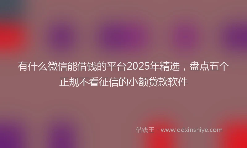 有什么微信能借钱的平台2025年精选，盘点五个正规不看征信的小额贷款软件