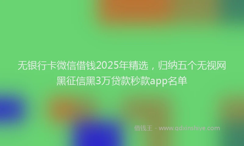 无银行卡微信借钱2025年精选，归纳五个无视网黑征信黑3万贷款秒款app名单