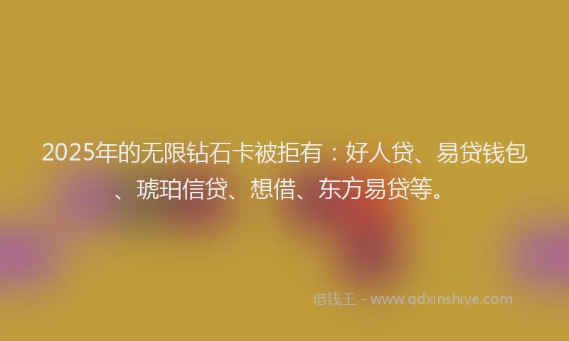 2025年的无限钻石卡被拒有：好人贷、易贷钱包、琥珀信贷、想借、东方易贷等。