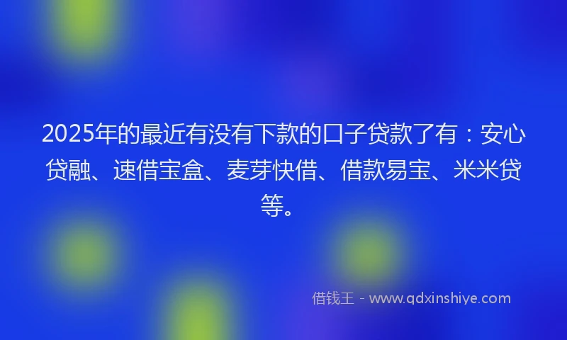 2025年的最近有没有下款的口子贷款了有：安心贷融、速借宝盒、麦芽快借、借款易宝、米米贷等。
