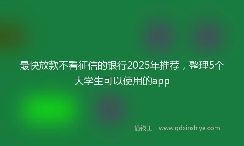 最快放款不看征信的银行2025年推荐，整理5个大学生可以使用的app