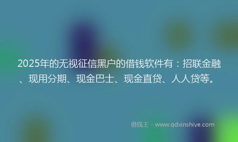 2025年的无视征信黑户的借钱软件有：招联金融、现用分期、现金巴士、现金直贷、人人贷等。