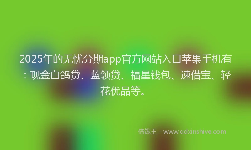2025年的无忧分期app官方网站入口苹果手机有：现金白鸽贷、蓝领贷、福星钱包、速借宝、轻花优品等。