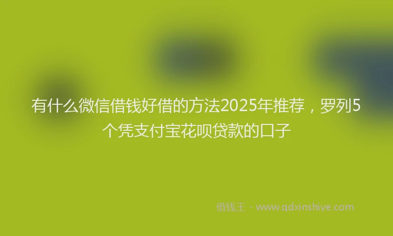 有什么微信借钱好借的方法2025年推荐，罗列5个凭支付宝花呗贷款的口子