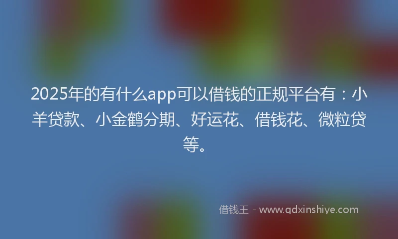 2025年的有什么app可以借钱的正规平台有：小羊贷款、小金鹤分期、好运花、借钱花、微粒贷等。