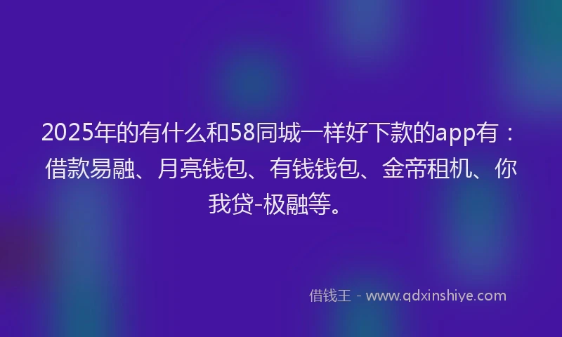 2025年的有什么和58同城一样好下款的app有：借款易融、月亮钱包、有钱钱包、金帝租机、你我贷-极融等。