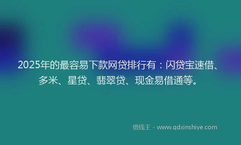 2025年的最容易下款网贷排行有：闪贷宝速借、多米、星贷、翡翠贷、现金易借通等。
