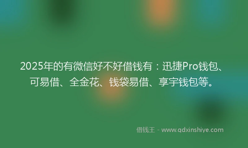 2025年的有微信好不好借钱有：迅捷Pro钱包、可易借、全金花、钱袋易借、享宇钱包等。
