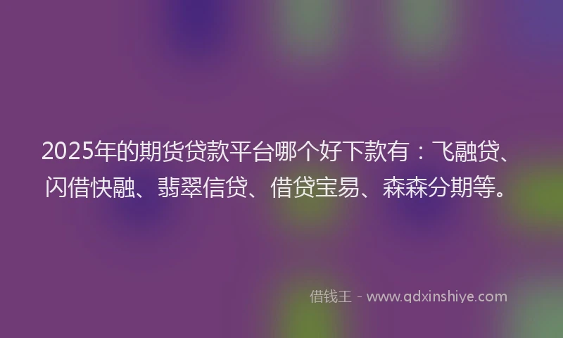 2025年的期货贷款平台哪个好下款有：飞融贷、闪借快融、翡翠信贷、借贷宝易、森森分期等。