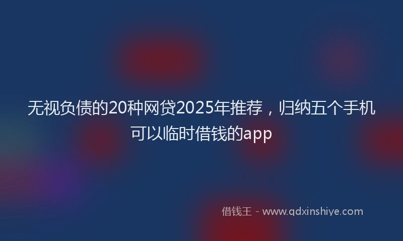 无视负债的20种网贷2025年推荐，归纳五个手机可以临时借钱的app