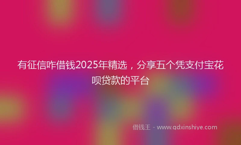 有征信咋借钱2025年精选，分享五个凭支付宝花呗贷款的平台