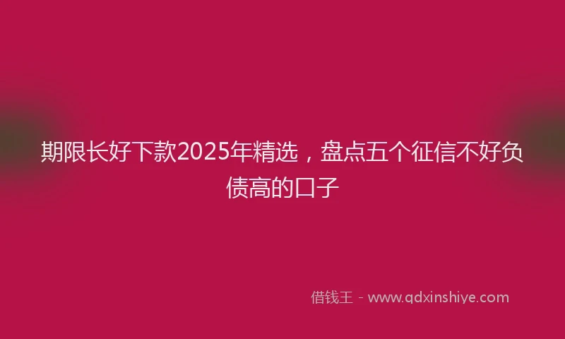 期限长好下款2025年精选，盘点五个征信不好负债高的口子
