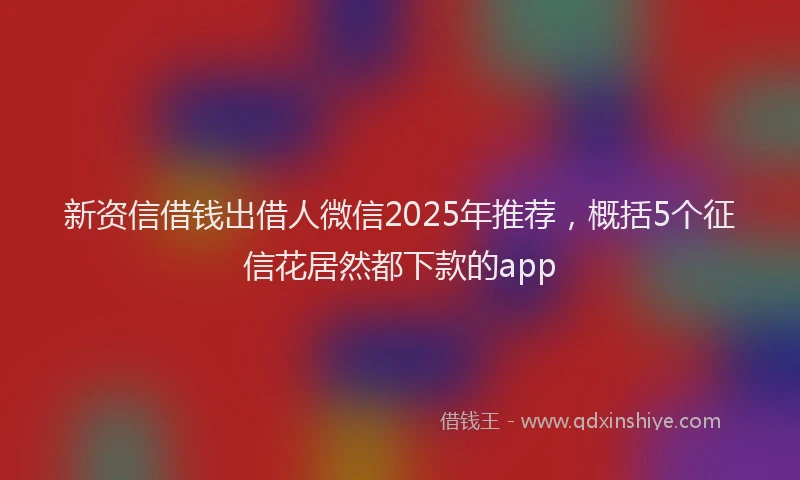 新资信借钱出借人微信2025年推荐，概括5个征信花居然都下款的app
