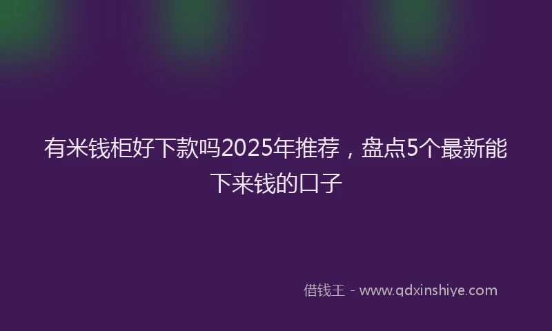 有米钱柜好下款吗2025年推荐，盘点5个最新能下来钱的口子