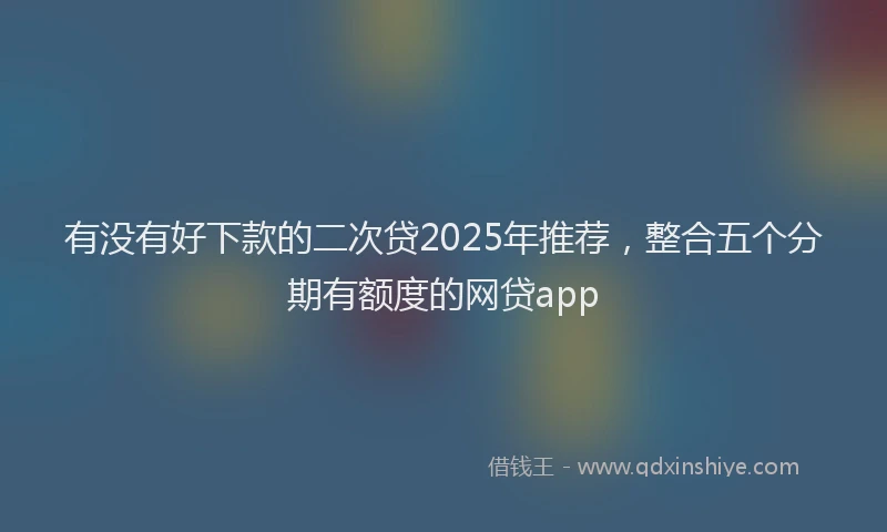 有没有好下款的二次贷2025年推荐，整合五个分期有额度的网贷app