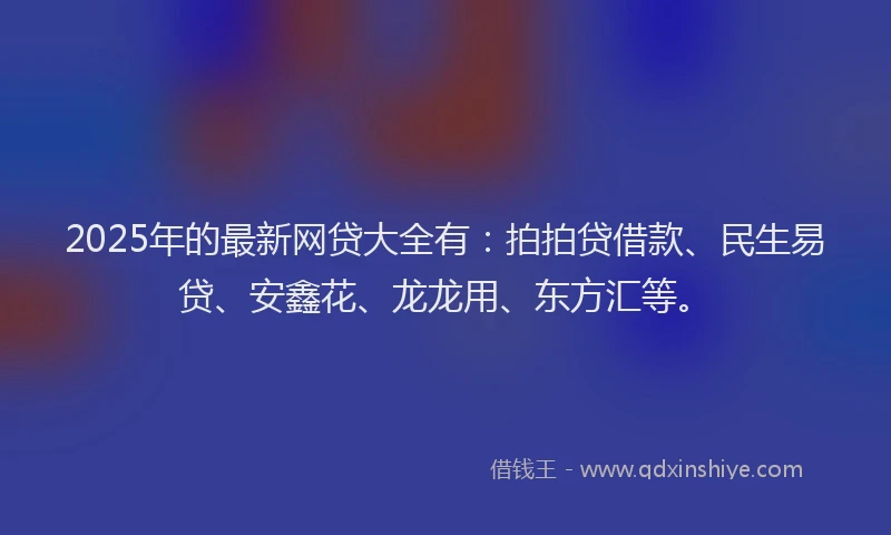 2025年的最新网贷大全有：拍拍贷借款、民生易贷、安鑫花、龙龙用、东方汇等。