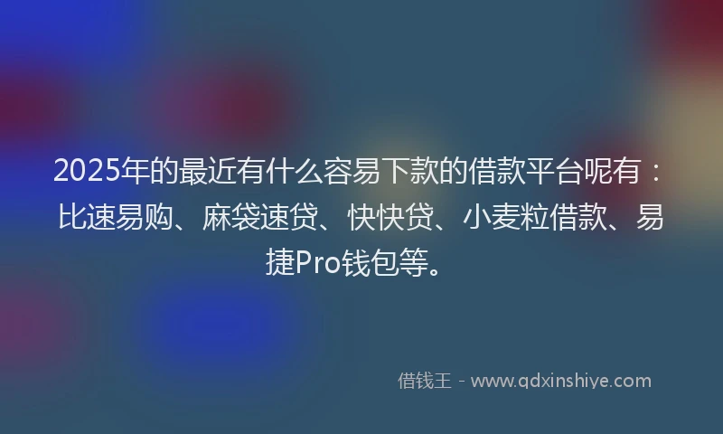 2025年的最近有什么容易下款的借款平台呢有：比速易购、麻袋速贷、快快贷、小麦粒借款、易捷Pro钱包等。