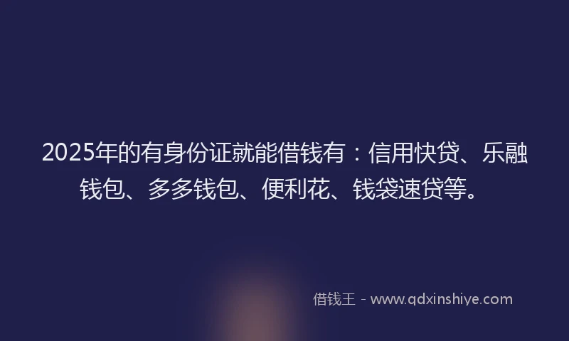 2025年的有身份证就能借钱有：信用快贷、乐融钱包、多多钱包、便利花、钱袋速贷等。