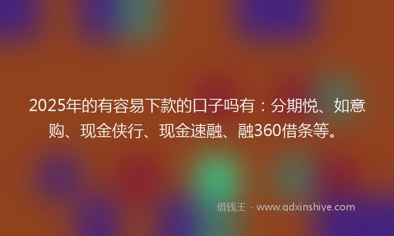 2025年的有容易下款的口子吗有：分期悦、如意购、现金侠行、现金速融、融360借条等。